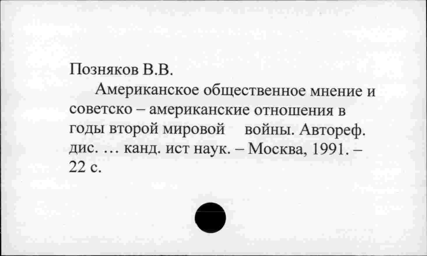 ﻿Позняков В.В.
Американское общественное мнение и советско - американские отношения в годы второй мировой войны. Автореф. дис. ... канд. ист наук. - Москва, 1991. -22 с.